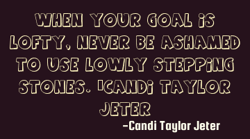 When your goal is lofty, never be ashamed to use lowly stepping stones.~Candi Taylor Jeter