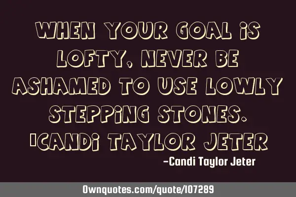 When your goal is lofty, never be ashamed to use lowly stepping stones.~Candi Taylor J