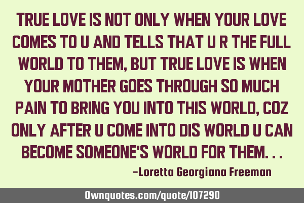 True love is not only when your love comes to u and tells that u r the full world to them, but true