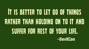 It is better to let go of things rather than holding on to it and suffer for rest of your life.