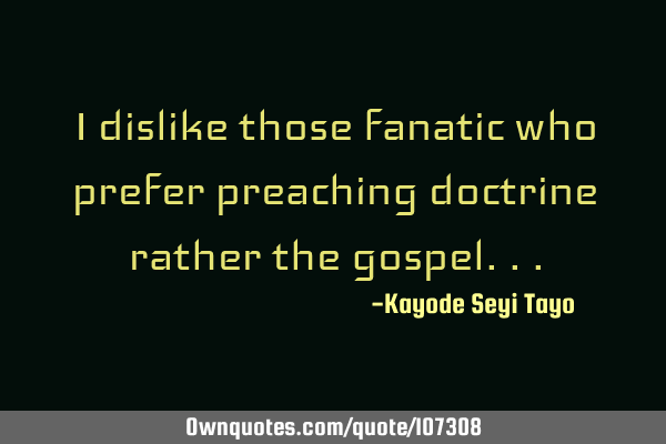 I dislike those fanatic who prefer preaching doctrine rather the