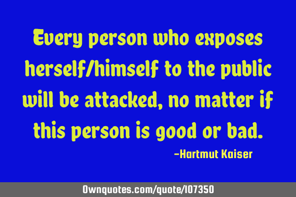 Every person who exposes herself/himself to the public will be attacked, no matter if this person