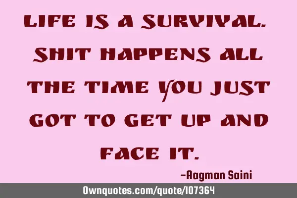 Life is a survival. Shit happens all the time you just got to get up and face