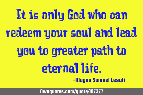 It is only God who can redeem your soul and lead you to greater path to eternal