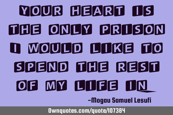 Your heart is the only prison I would like to spend the rest of my life