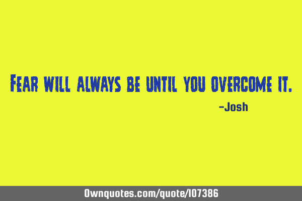 Fear will always be until you overcome