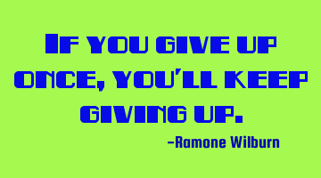 If you give up once, you
