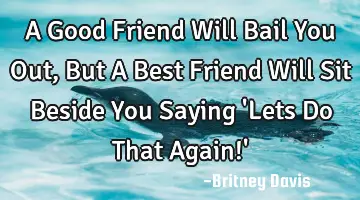 A Good Friend Will Bail You Out, But A Best Friend Will Sit Beside You Saying 
