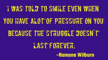 I was told to smile even when you have alot of pressure on you because the struggle doesn