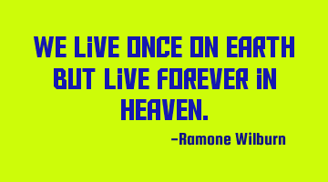 We live once on Earth but Live Forever in Heaven.