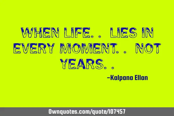When Life.. Lies in Every Moment.. Not Y