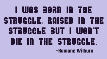 I was born in the struggle , raised in the struggle but I won