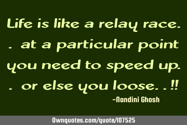 Life is like a relay race.. at a particular point you need to speed up.. or else you loose..!!