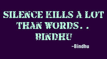 Silence kills a lot than words.. :Bindhu