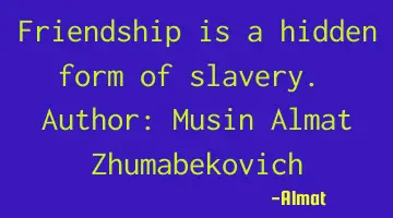 Friendship is a hidden form of slavery. Author: Musin Almat Zhumabekovich