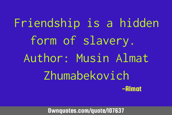Friendship is a hidden form of slavery. Author: Musin Almat Z
