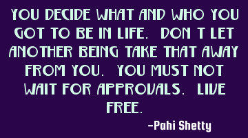 You decide what and who you got to be in life. Don