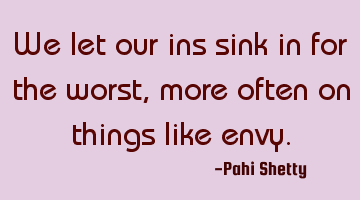 We let our ins sink in for the worst, more often on things like envy.