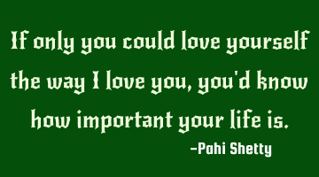 If only you could love yourself the way I love you, you