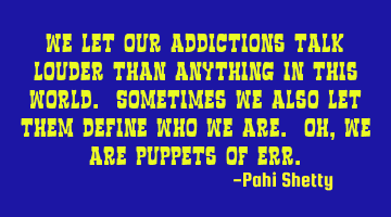 We let our addictions talk louder than anything in this world. Sometimes we also let them define