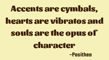 Accents are cymbals , hearts are vibratos and souls are the opus of character