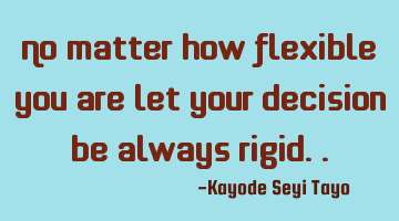 No matter how flexible you are let your decision be always