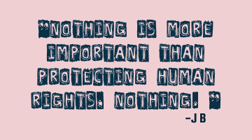 Nothing is more important than protecting human rights,
