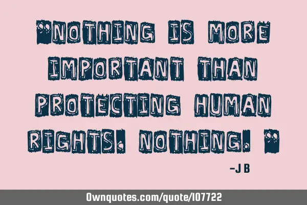 Nothing is more important than protecting human rights,