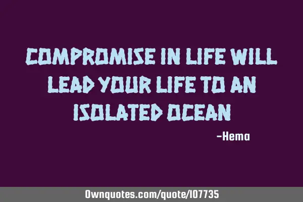 Compromise in life will lead your life to an isolated