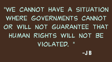 We cannot have a situation where governments cannot or will not guarantee that human rights will