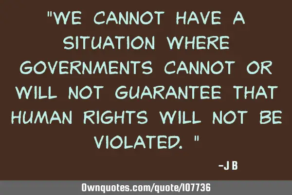 We cannot have a situation where governments cannot or will not guarantee that human rights will