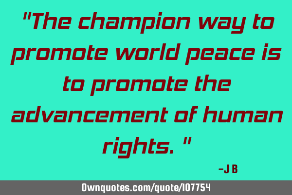 The champion way to promote world peace is to promote the advancement of human