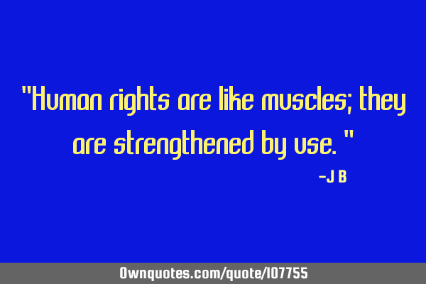 Human rights are like muscles; they are strengthened by
