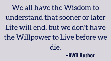 We all have the Wisdom to understand that sooner or later Life will end, but we don