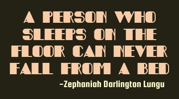 A person who sleeps on the floor can never fall from a bed