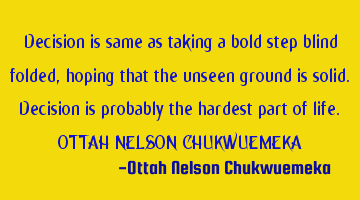 Decision is same as taking a bold step blind folded, hoping that the unseen ground is solid. D