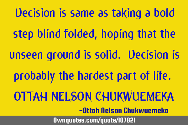 Decision is same as taking a bold step blind folded, hoping that the unseen ground is solid. D