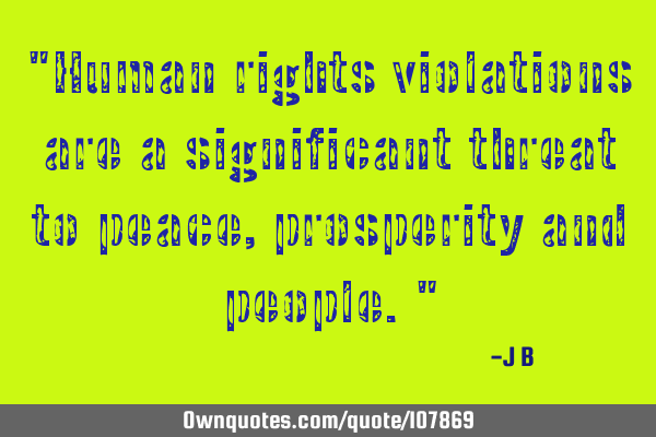Human rights violations are a significant threat to peace, prosperity and