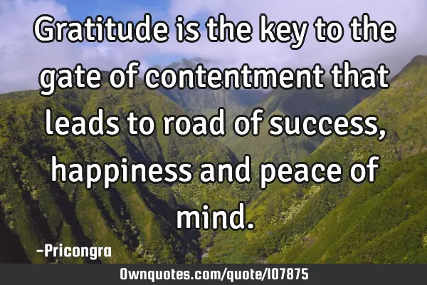 Gratitude is the key to the gate of contentment that leads to road of success, happiness and peace