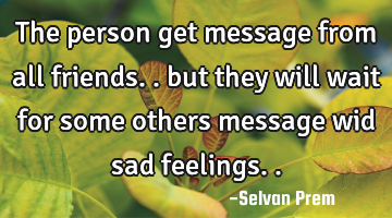The person get message from all friends.. but they will wait for some others message wid sad