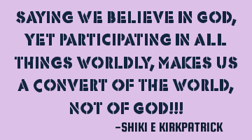 saying we believe in god, yet participating in all things worldly, makes us a convert of the world,