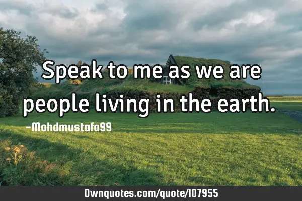 • Speak to me as we are people living in the earth.‎