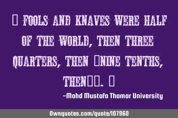 • Fools and knaves were half of the world, then three quarters, then ‎nine tenths, then…….