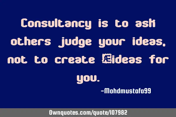 Consultancy is to ask others judge your ideas, not to create ‎ideas for
