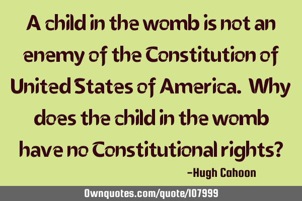A child in the womb is not an enemy of the Constitution of United States of America. Why does the