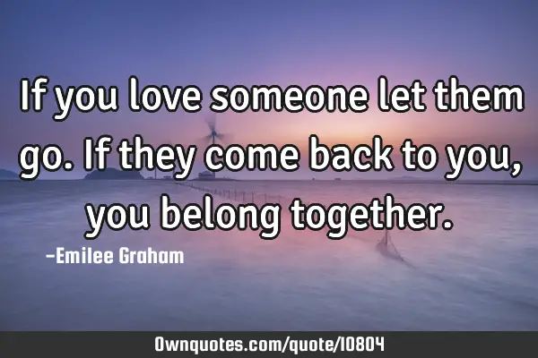 If you love someone let them go. If they come back to you, you ...