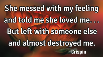 She messed with my feeling and told me she loved me... But left with someone else and almost