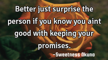 Better just surprise the person if you know you aint good with keeping your promises.