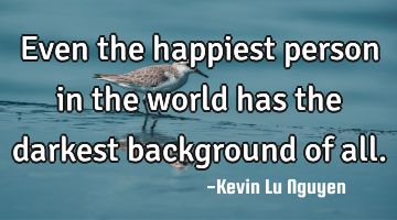 Even the happiest person in the world has the darkest background of all.