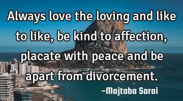 Always love the loving and like to like, be kind to affection, placate with peace and be apart from